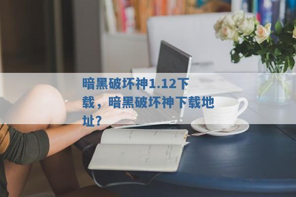 暗黑破坏神1.12下载,暗黑破坏神下载地址? 暗黑破坏神1.12下载,暗黑破坏神下载地址?