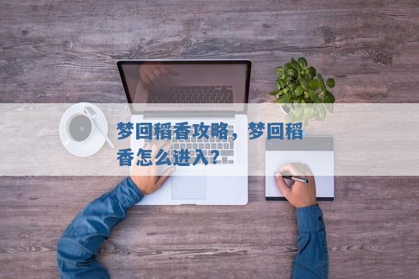 梦回稻香攻略,梦回稻香怎么进入? 梦回稻香攻略,梦回稻香怎么进入?