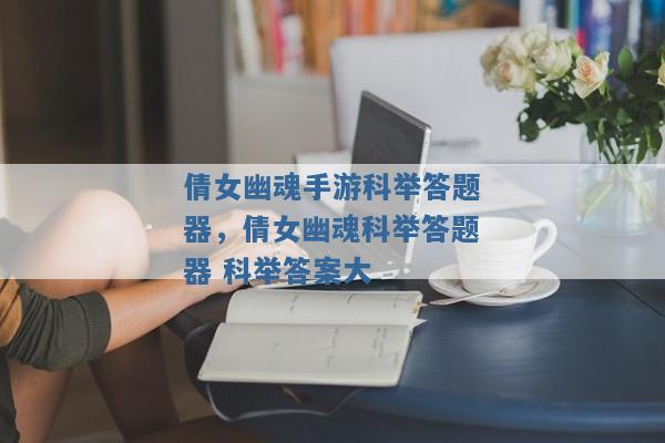 倩女幽魂手游科举答题器,倩女幽魂科举答题器 科举答案大 倩女幽魂手游科举答题器,倩女幽魂科举答题器 科举答案大