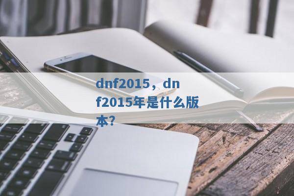 dnf2015,dnf2015年是什么版本? dnf2015,dnf2015年是什么版本?