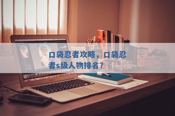口袋忍者攻略,口袋忍者s级人物排名? 口袋忍者攻略,口袋忍者s级人物排名?
