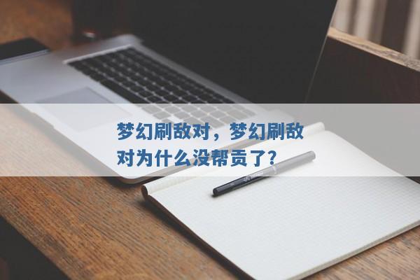 梦幻刷敌对,梦幻刷敌对为什么没帮贡了? 梦幻刷敌对,梦幻刷敌对为什么没帮贡了?