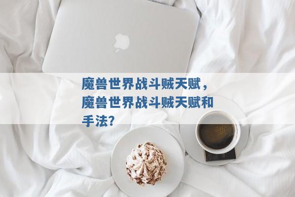 魔兽世界战斗贼天赋,魔兽世界战斗贼天赋和手法? 魔兽世界战斗贼天赋,魔兽世界战斗贼天赋和手法?