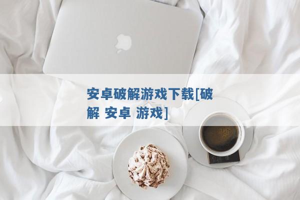 安卓破解游戏下载[破解 安卓 游戏]