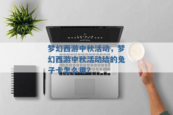 梦幻西游中秋活动,梦幻西游中秋活动给的兔子卡怎么用? 梦幻西游中秋活动,梦幻西游中秋活动给的兔子卡怎么用?