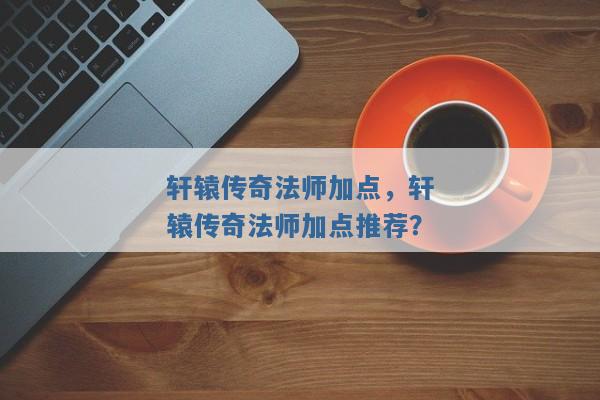 轩辕传奇法师加点,轩辕传奇法师加点推荐? 轩辕传奇法师加点,轩辕传奇法师加点推荐?