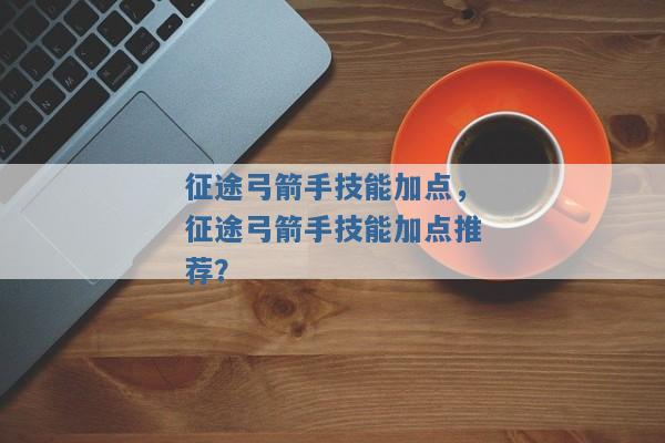 征途弓箭手技能加点,征途弓箭手技能加点推荐? 征途弓箭手技能加点,征途弓箭手技能加点推荐?
