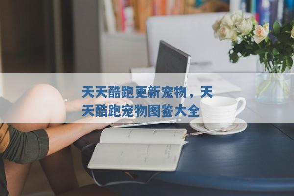 天天酷跑更新宠物,天天酷跑宠物图鉴大全 天天酷跑更新宠物,天天酷跑宠物图鉴大全
