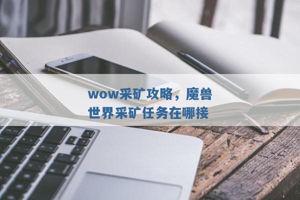 wow采矿攻略,魔兽世界采矿任务在哪接 wow采矿攻略,魔兽世界采矿任务在哪接