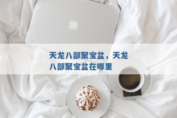 天龙八部聚宝盆,天龙八部聚宝盆在哪里 天龙八部聚宝盆,天龙八部聚宝盆在哪里
