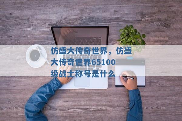 仿盛大传奇世界,仿盛大传奇世界65100级战士称号是什么 仿盛大传奇世界,仿盛大传奇世界65100级战士称号是什么