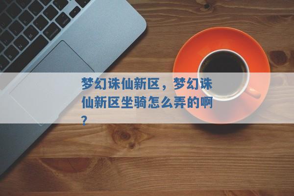 梦幻诛仙新区,梦幻诛仙新区坐骑怎么弄的啊? 梦幻诛仙新区,梦幻诛仙新区坐骑怎么弄的啊?