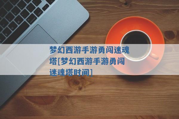 梦幻西游手游勇闯迷魂塔[梦幻西游手游勇闯迷魂塔时间]