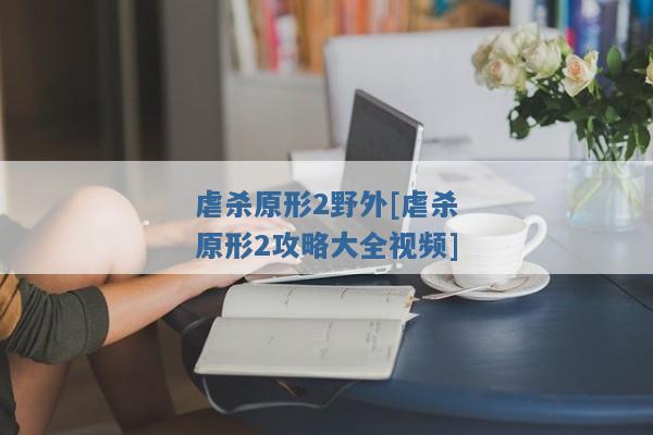 虐杀原形2野外[虐杀原形2攻略大全视频]