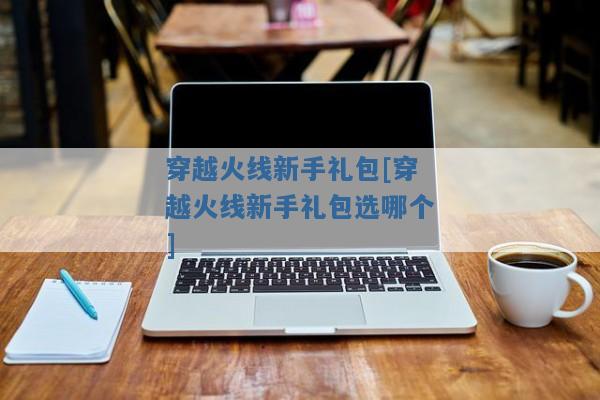 穿越火线新手礼包[穿越火线新手礼包选哪个]