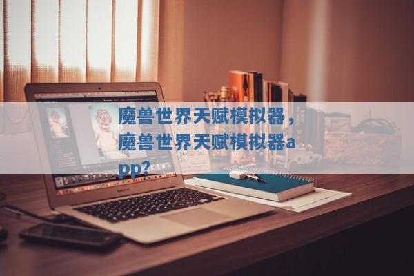 魔兽世界天赋模拟器,魔兽世界天赋模拟器app? 魔兽世界天赋模拟器,魔兽世界天赋模拟器app?
