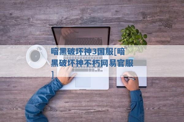 暗黑破坏神3国服[暗黑破坏神不朽网易官服]