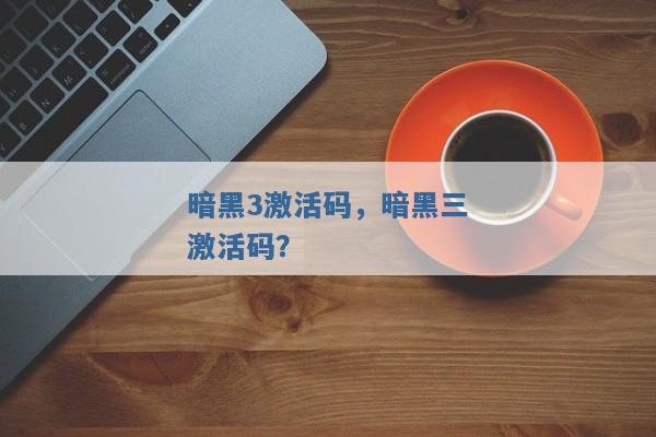 暗黑3激活码,暗黑三激活码? 暗黑3激活码,暗黑三激活码?