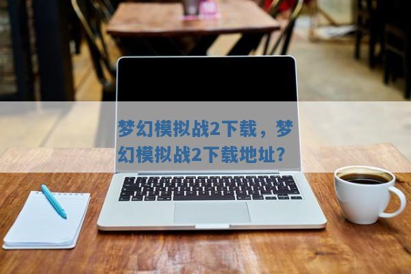 梦幻模拟战2下载,梦幻模拟战2下载地址? 梦幻模拟战2下载,梦幻模拟战2下载地址?