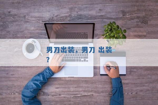 男刀出装,男刀 出装? 男刀出装,男刀 出装?