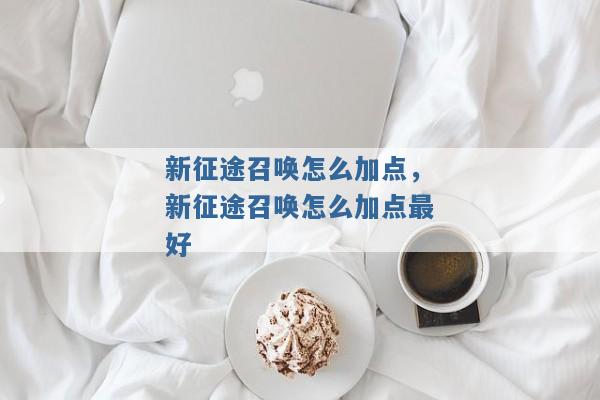 新征途召唤怎么加点,新征途召唤怎么加点最好 新征途召唤怎么加点,新征途召唤怎么加点最好