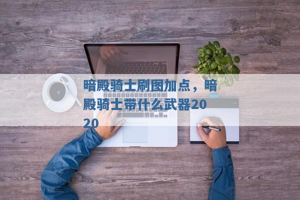 暗殿骑士刷图加点,暗殿骑士带什么武器2020 暗殿骑士刷图加点,暗殿骑士带什么武器2020