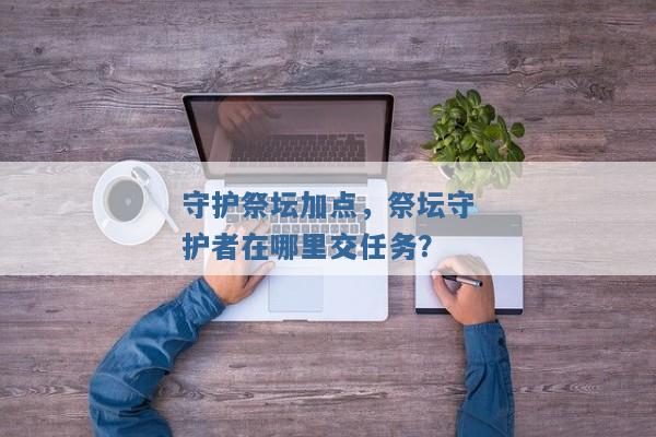 守护祭坛加点,祭坛守护者在哪里交任务? 守护祭坛加点,祭坛守护者在哪里交任务?