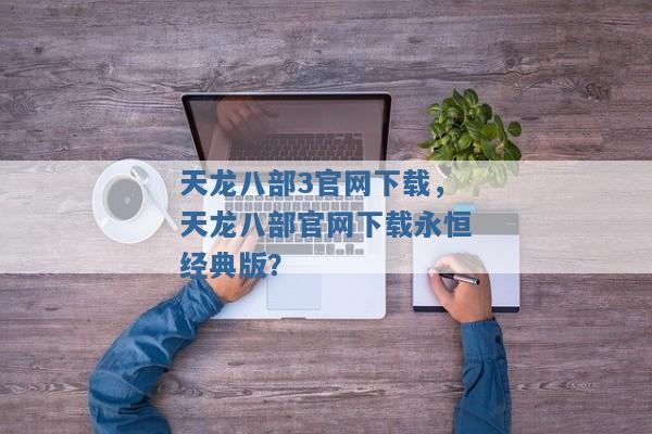 天龙八部3官网下载,天龙八部官网下载永恒经典版? 天龙八部3官网下载,天龙八部官网下载永恒经典版?
