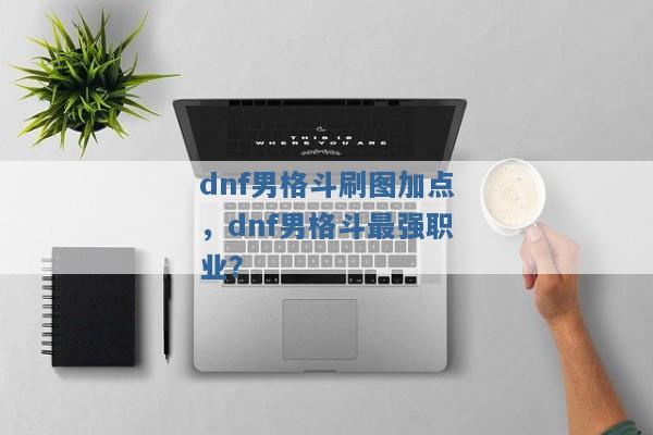 dnf男格斗刷图加点,dnf男格斗最强职业? dnf男格斗刷图加点,dnf男格斗最强职业?