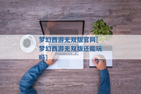 梦幻西游无双版官网[梦幻西游无双版还能玩吗]