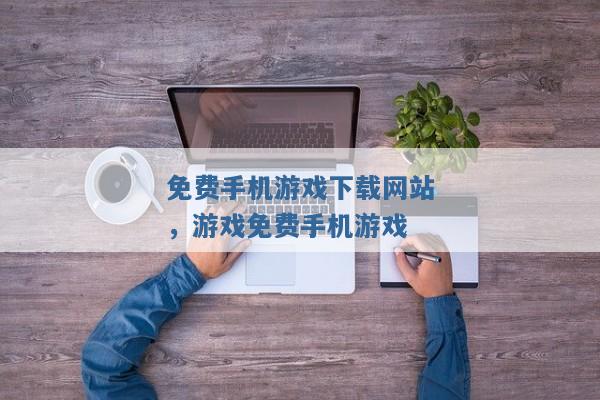 免费手机游戏下载网站,游戏免费手机游戏 免费手机游戏下载网站,游戏免费手机游戏