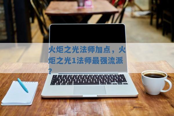 火炬之光法师加点,火炬之光1法师最强流派? 火炬之光法师加点,火炬之光1法师最强流派?