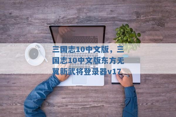 三国志10中文版,三国志10中文版东方无翼新武将登录器v17 三国志10中文版,三国志10中文版东方无翼新武将登录器v17