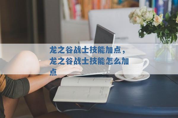 龙之谷战士技能加点,龙之谷战士技能怎么加点 龙之谷战士技能加点,龙之谷战士技能怎么加点