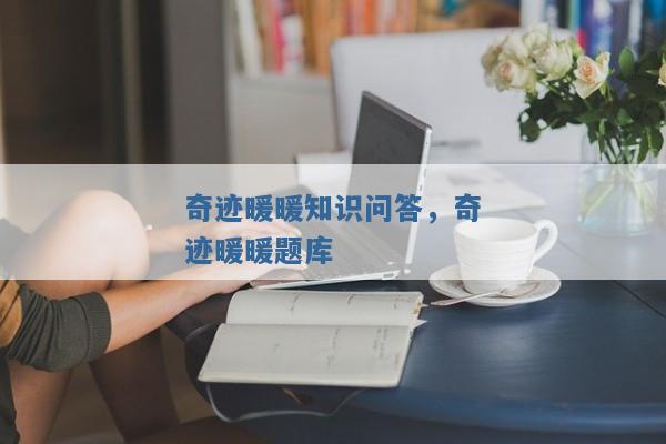 奇迹暖暖知识问答,奇迹暖暖题库 奇迹暖暖知识问答,奇迹暖暖题库