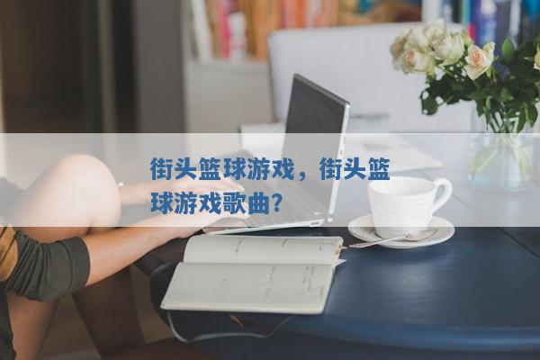 街头篮球游戏,街头篮球游戏歌曲? 街头篮球游戏,街头篮球游戏歌曲?