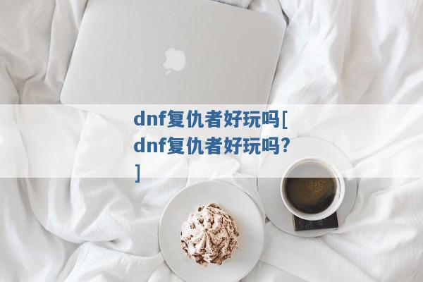 dnf复仇者好玩吗[dnf复仇者好玩吗?]