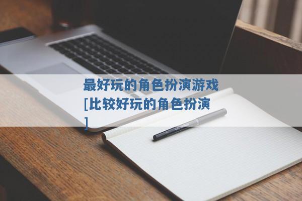 最好玩的角色扮演游戏[比较好玩的角色扮演]