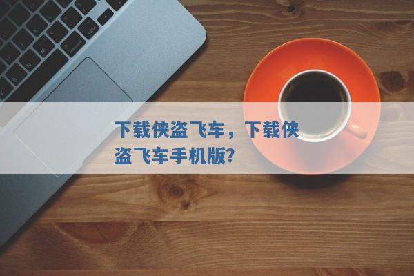 下载侠盗飞车,下载侠盗飞车手机版? 下载侠盗飞车,下载侠盗飞车手机版?