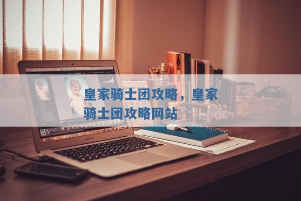 皇家骑士团攻略,皇家骑士团攻略网站 皇家骑士团攻略,皇家骑士团攻略网站