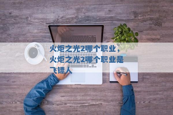 火炬之光2哪个职业,火炬之光2哪个职业是飞镖人 火炬之光2哪个职业,火炬之光2哪个职业是飞镖人