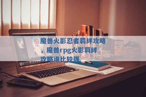 魔兽火影忍者羁绊攻略,魔兽rpg火影羁绊攻略谁比较强 魔兽火影忍者羁绊攻略,魔兽rpg火影羁绊攻略谁比较强