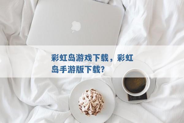 彩虹岛游戏下载,彩虹岛手游版下载? 彩虹岛游戏下载,彩虹岛手游版下载?