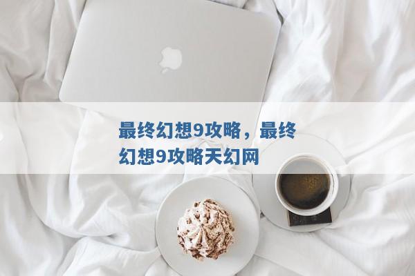 最终幻想9攻略,最终幻想9攻略天幻网 最终幻想9攻略,最终幻想9攻略天幻网