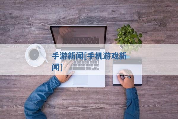 手游新闻[手机游戏新闻]