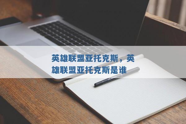 英雄联盟亚托克斯,英雄联盟亚托克斯是谁 英雄联盟亚托克斯,英雄联盟亚托克斯是谁