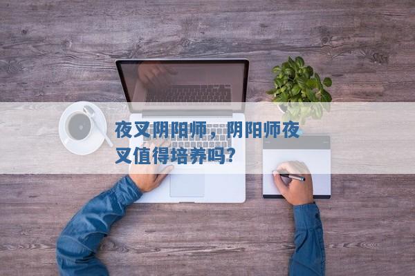 夜叉阴阳师,阴阳师夜叉值得培养吗? 夜叉阴阳师,阴阳师夜叉值得培养吗?