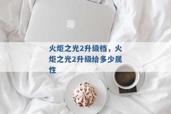 火炬之光2升级档,火炬之光2升级给多少属性 火炬之光2升级档,火炬之光2升级给多少属性