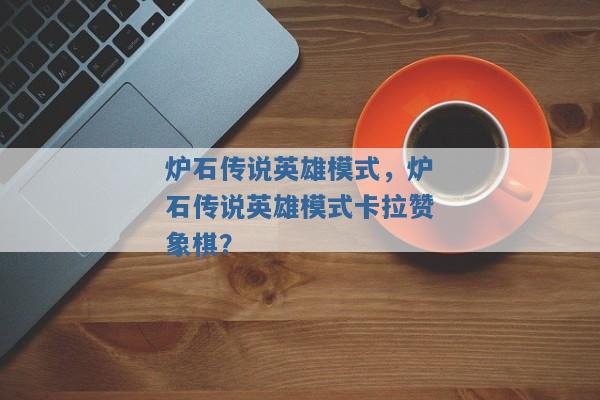 炉石传说英雄模式,炉石传说英雄模式卡拉赞象棋? 炉石传说英雄模式,炉石传说英雄模式卡拉赞象棋?