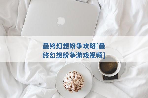 最终幻想纷争攻略[最终幻想纷争游戏视频]